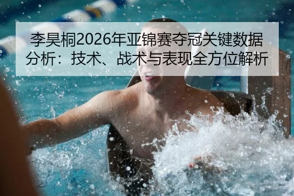 李昊桐2026年亚锦赛夺冠关键数据分析：技术、战术与表现全方位解析