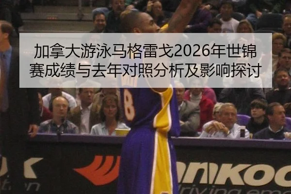 加拿大游泳马格雷戈2026年世锦赛成绩与去年对照分析及影响探讨