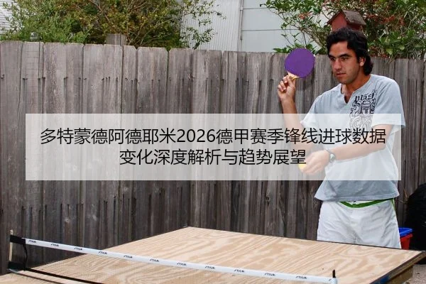多特蒙德阿德耶米2026德甲赛季锋线进球数据变化深度解析与趋势展望