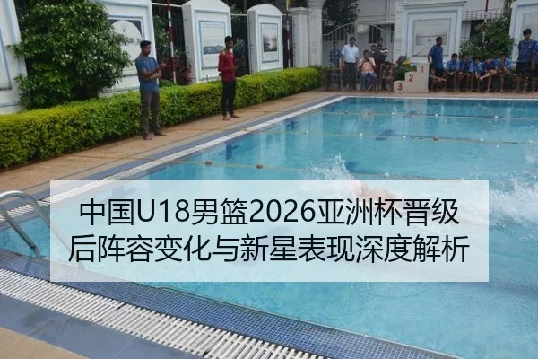 中国U18男篮2026亚洲杯晋级后阵容变化与新星表现深度解析