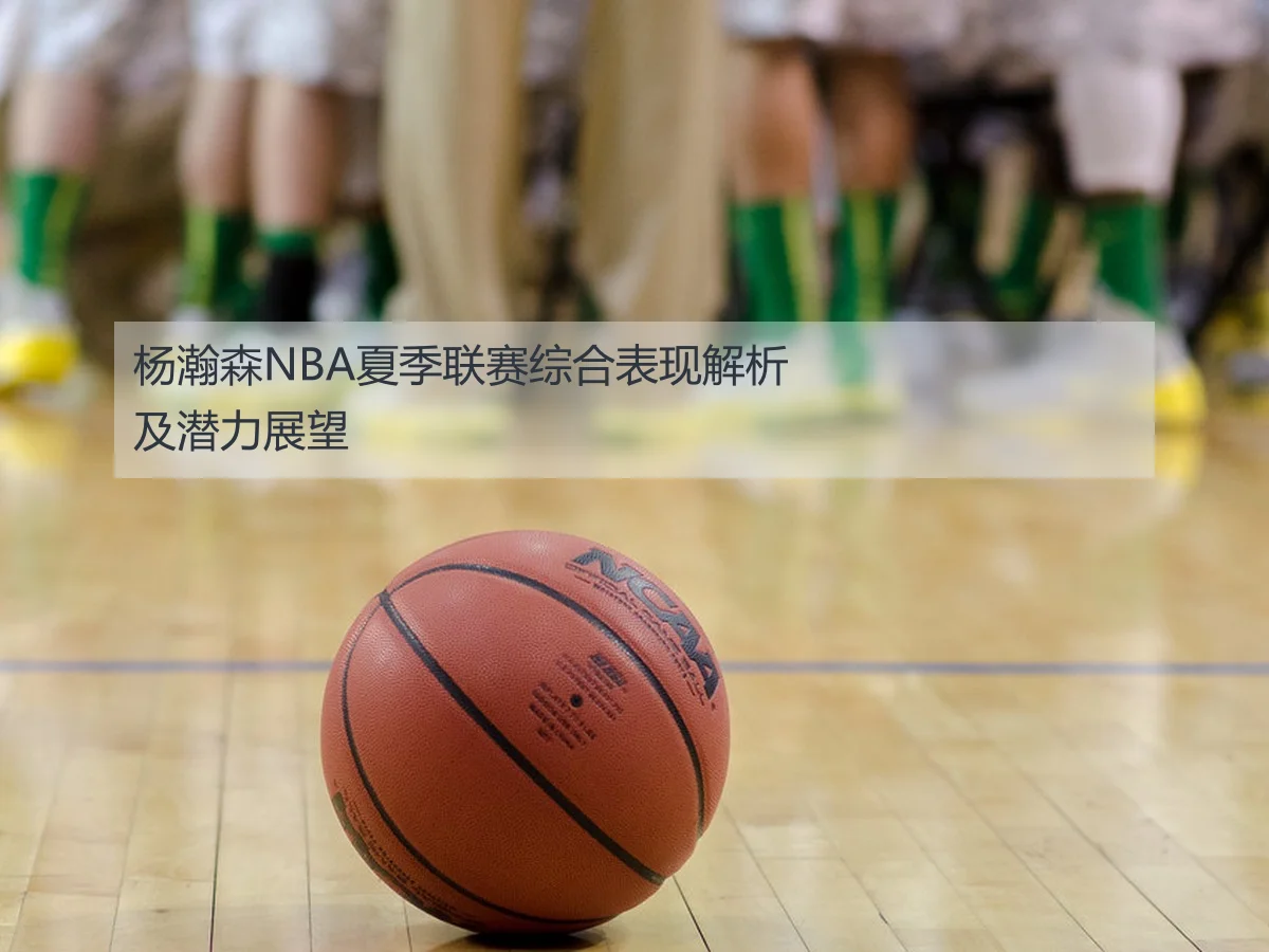 杨瀚森NBA夏季联赛综合表现解析及潜力展望